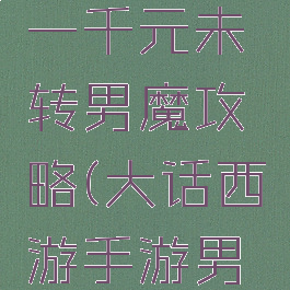 大话手游一千元未转男魔攻略(大话西游手游男魔1转)