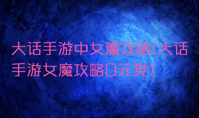 大话手游中女魔攻略(大话手游女魔攻略0元党)