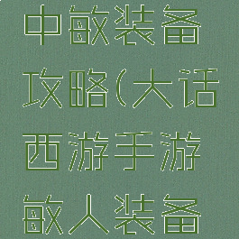 大话手游中敏装备攻略(大话西游手游敏人装备攻略)
