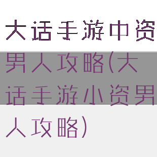 大话手游中资男人攻略(大话手游小资男人攻略)