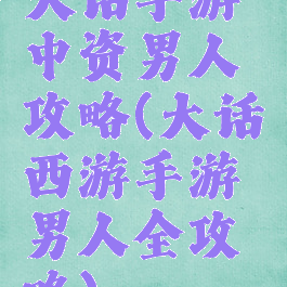 大话手游中资男人攻略(大话西游手游男人全攻略)