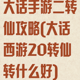 大话手游二转仙攻略(大话西游20转仙转什么好)