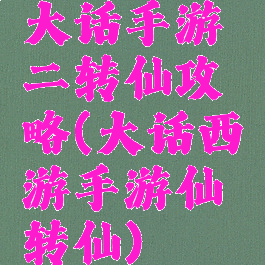 大话手游二转仙攻略(大话西游手游仙转仙)