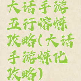 大话手游五行熔炼攻略(大话手游炼化攻略)