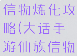 大话手游仙信物炼化攻略(大话手游仙族信物炼化)