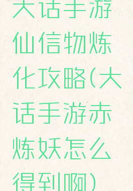 大话手游仙信物炼化攻略(大话手游赤炼妖怎么得到啊)