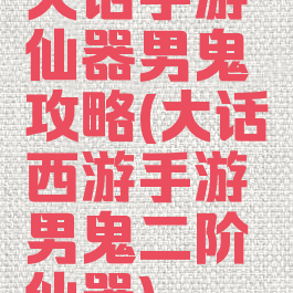大话手游仙器男鬼攻略(大话西游手游男鬼二阶仙器)