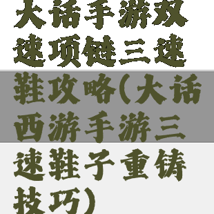 大话手游双速项链三速鞋攻略(大话西游手游三速鞋子重铸技巧)