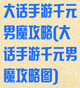 大话手游千元男魔攻略(大话手游千元男魔攻略图)