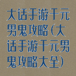 大话手游千元男鬼攻略(大话手游千元男鬼攻略大全)