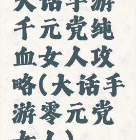 大话手游千元党纯血女人攻略(大话手游零元党女人)