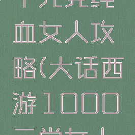 大话手游千元党纯血女人攻略(大话西游1000元党女人攻略)