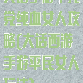 大话手游千元党纯血女人攻略(大话西游手游平民女人玩法)