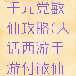 大话手游千元党敏仙攻略(大话西游手游付敏仙攻略)