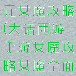 大话手游千元女魔攻略(大话西游手游女魔攻略女魔全面解析)