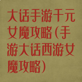 大话手游千元女魔攻略(手游大话西游女魔攻略)
