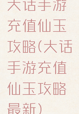大话手游充值仙玉攻略(大话手游充值仙玉攻略最新)