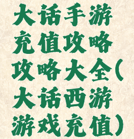 大话手游充值攻略攻略大全(大话西游游戏充值)