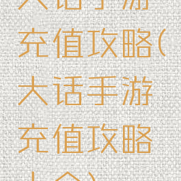 大话手游充值攻略(大话手游充值攻略大全)