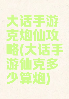 大话手游克炮仙攻略(大话手游仙克多少算炮)