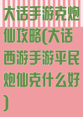 大话手游克炮仙攻略(大话西游手游平民炮仙克什么好)