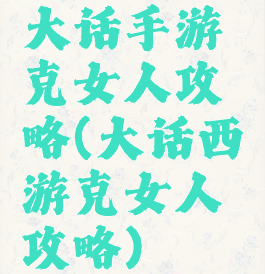 大话手游克女人攻略(大话西游克女人攻略)
