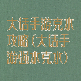 大话手游克水攻略(大话手游强水克水)