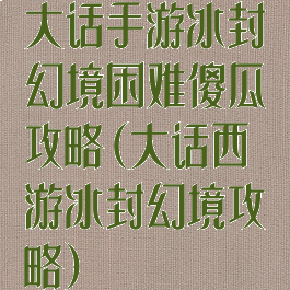 大话手游冰封幻境困难傻瓜攻略(大话西游冰封幻境攻略)