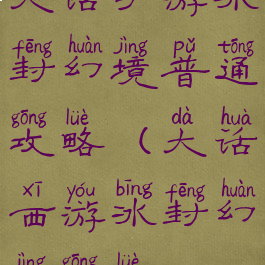 大话手游冰封幻境普通攻略(大话西游冰封幻境攻略)