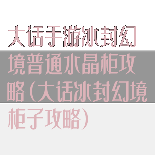 大话手游冰封幻境普通水晶柜攻略(大话冰封幻境柜子攻略)