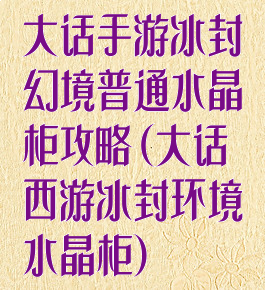 大话手游冰封幻境普通水晶柜攻略(大话西游冰封环境水晶柜)