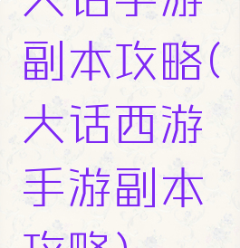 大话手游副本攻略(大话西游手游副本攻略)