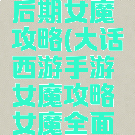大话手游后期女魔攻略(大话西游手游女魔攻略女魔全面解析)