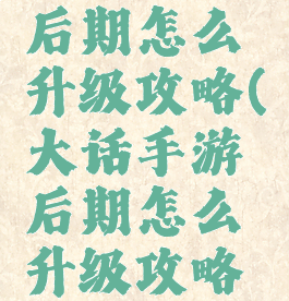 大话手游后期怎么升级攻略(大话手游后期怎么升级攻略图)