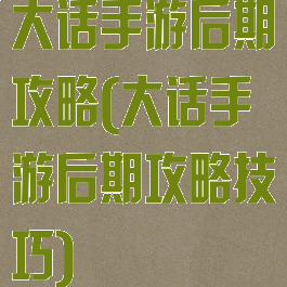 大话手游后期攻略(大话手游后期攻略技巧)