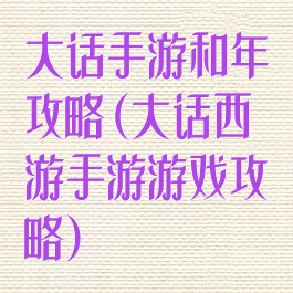 大话手游和年攻略(大话西游手游游戏攻略)