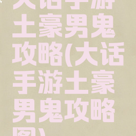 大话手游土豪男鬼攻略(大话手游土豪男鬼攻略图)