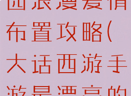 大话手游家园浪漫爱情布置攻略(大话西游手游最漂亮的家园)