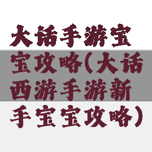 大话手游宝宝攻略(大话西游手游新手宝宝攻略)