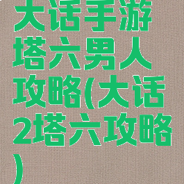 大话手游塔六男人攻略(大话2塔六攻略)