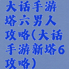 大话手游塔六男人攻略(大话手游新塔6攻略)