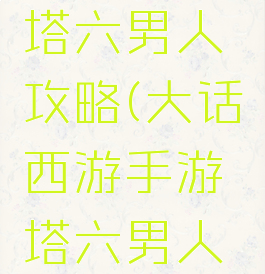 大话手游塔六男人攻略(大话西游手游塔六男人要多少敏)