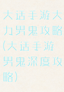 大话手游大力男鬼攻略(大话手游男鬼深度攻略)