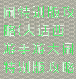 大话手游大闹特别版攻略(大话西游手游大闹特别版攻略)