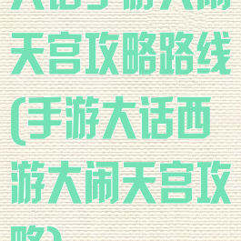 大话手游大闹天宫攻略路线(手游大话西游大闹天宫攻略)