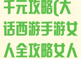 大话手游女人千元攻略(大话西游手游女人全攻略女人全面解析)