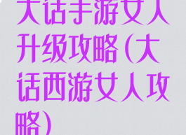 大话手游女人升级攻略(大话西游女人攻略)