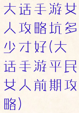 大话手游女人攻略坑多少才好(大话手游平民女人前期攻略)