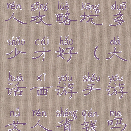 大话手游女人攻略坑多少才好(大话西游手游女人省钱吗)