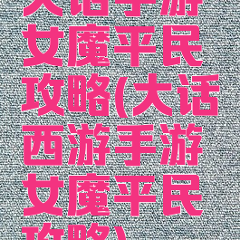 大话手游女魔平民攻略(大话西游手游女魔平民攻略)